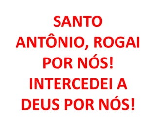 SANTO
ANTÔNIO, ROGAI
    POR NÓS!
  INTERCEDEI A
 DEUS POR NÓS!
 