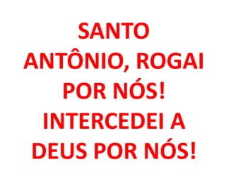 SANTO
ANTÔNIO, ROGAI
    POR NÓS!
  INTERCEDEI A
 DEUS POR NÓS!
 
