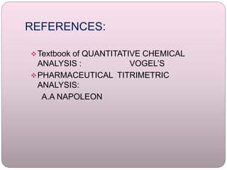 REFERENCES:
Textbook of QUANTITATIVE CHEMICAL
ANALYSIS : VOGEL’S
PHARMACEUTICAL TITRIMETRIC
ANALYSIS:
A.A NAPOLEON
 