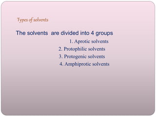 Types of solvents
The solvents are divided into 4 groups
1. Aprotic solvents
2. Protophilic solvents
3. Protogenic solvents
4. Amphiprotic solvents
 