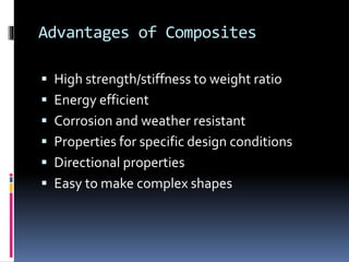 Advantages of Composites
 High strength/stiffness to weight ratio
 Energy efficient
 Corrosion and weather resistant
 Properties for specific design conditions
 Directional properties
 Easy to make complex shapes
 
