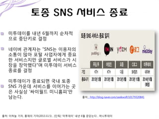 출처: 이하늘 기자, 홍재의 기자(2013.11.5) , [단독] ‘미투데이’ 내년 6월 문닫는다 , 머니투데이

 