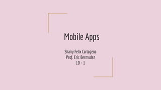 Mobile Apps
Shairy Felix Cartagena
Prof. Eric Bermudez
10 - 1
 