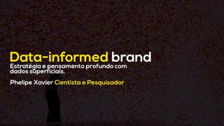 Data-informed brand
Phelipe Xavier Cientista e Pesquisador
Estratégia e pensamento profundo com
dados superficiais.
 