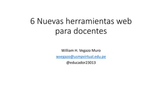 6 Nuevas herramientas web
para docentes
William H. Vegazo Muro
wvegazo@usmpvirtual.edu.pe
@educador23013
 