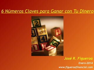 6 Números Claves para Ganar con Tu Dinero

José R. Figueroa
Enero-2014
www.figueroafinancial.com

 