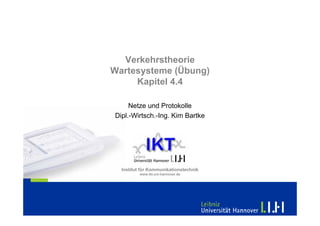 Verkehrstheorie
Wartesysteme (Übung)
     Kapitel 4.4

     Netze und Protokolle
Dipl.-Wirtsch.-Ing. Kim Bartke




  Institut für Kommunikationstechnik
          www.ikt.uni-hannover.de
 
