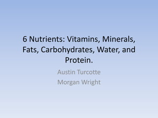6 Nutrients: Vitamins, Minerals, Fats, Carbohydrates, Water, and Protein. Austin Turcotte Morgan Wright 
