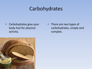 TypesSimpleSimple carbohydrates are found in light snacks, fruits and milk.ComplexComplex carbohydrates (or starches) are found in foods such as grains or pastas.  
