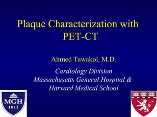 Plaque Characterization with
PET-CT
Ahmed Tawakol, M.D.
Cardiology Division
Massachusetts General Hospital &
Harvard Medical School
 