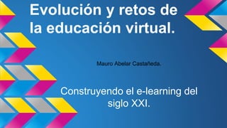Evolución y retos de
la educación virtual.
Construyendo el e-learning del
siglo XXI.
Mauro Abelar Castañeda.
 