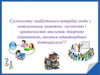 Суспільству майбутнього потрібні люди з
актуальними знаннями, гнучкістю і
критичністю мислення, творчою
ініціативою, високим адаптаційним
потенціалом!!!
 