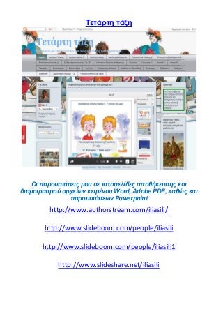 Tετάρτη τάξη
Οι παρουσιάσεις μου σε ιστοσελίδες αποθήκευσης και
διαμοιρασμού αρχείων κειμένου Word, Adobe PDF, καθώς και
παρουσιάσεων Powerpoint
http://www.authorstream.com/iliasili/
http://www.slideboom.com/people/iliasili
http://www.slideboom.com/people/iliasili1
http://www.slideshare.net/iliasili
 