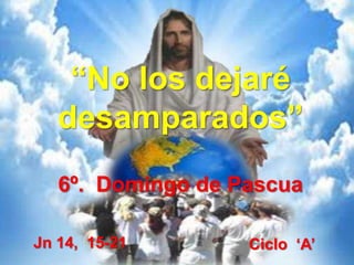 “No los dejaré
desamparados”
6º. Domingo de Pascua
Jn 14, 15-21 Ciclo „A‟
 