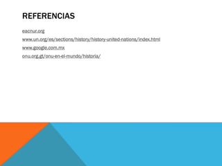 REFERENCIAS
eacnur.org
www.un.org/es/sections/history/history-united-nations/index.html
www.google.com.mx
onu.org.gt/onu-en-el-mundo/historia/
 