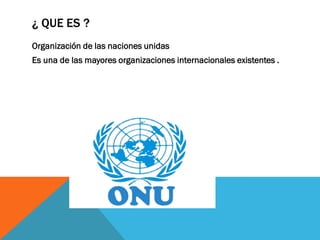 ¿ QUE ES ?
Organización de las naciones unidas
Es una de las mayores organizaciones internacionales existentes .
 