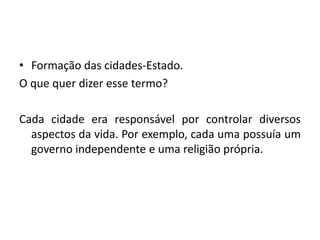• Formação das cidades-Estado.
O que quer dizer esse termo?
Cada cidade era responsável por controlar diversos
aspectos da vida. Por exemplo, cada uma possuía um
governo independente e uma religião própria.
 