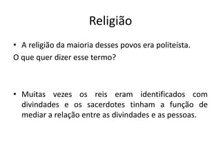 Religião
• A religião da maioria desses povos era politeísta.
O que quer dizer esse termo?
• Muitas vezes os reis eram identificados com
divindades e os sacerdotes tinham a função de
mediar a relação entre as divindades e as pessoas.
 