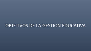 OBJETIVOS DE LA GESTION EDUCATIVA
 