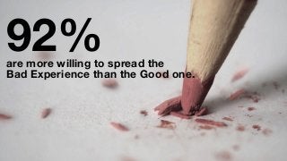 92%  are more willing to spread the  
Bad Experience than the Good one.
 