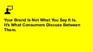 Your Brand Is Not What You Say It Is. 
It’s What Consumers Discuss Between
Them.
 