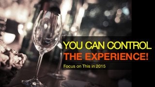 YOU CAN CONTROL "
THE EXPERIENCE!
Focus on This in 2015
 