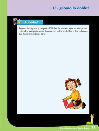 Desafíos Alumnos. Sexto Grado 21
Actividad
11. ¿Cómo lo doblo?
Recorta las figuras y después dóblalas de manera que las dos partes
coincidan completamente. Marca con color el doblez o los dobleces
que te permiten lograr esto.
 