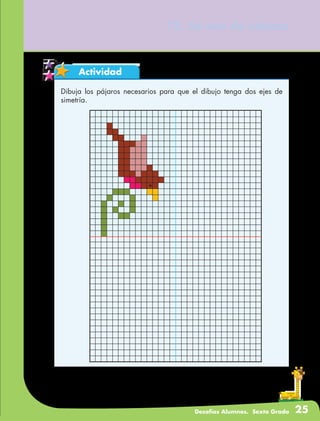 Desafíos Alumnos. Sexto Grado 25
Actividad
12. Se ven de cabeza
Dibuja los pájaros necesarios para que el dibujo tenga dos ejes de
simetría.
 