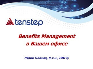 1 Copyright © TenStep Ukraine Ltd.ODESSA SUMMER PM DAY 2017
Benefits Management
в Вашем офисе
Юрий Плахов, К.т.н., РМР®
 
