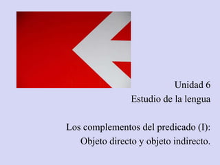 Unidad 6
                Estudio de la lengua

Los complementos del predicado (I):
   Objeto directo y objeto indirecto.
 