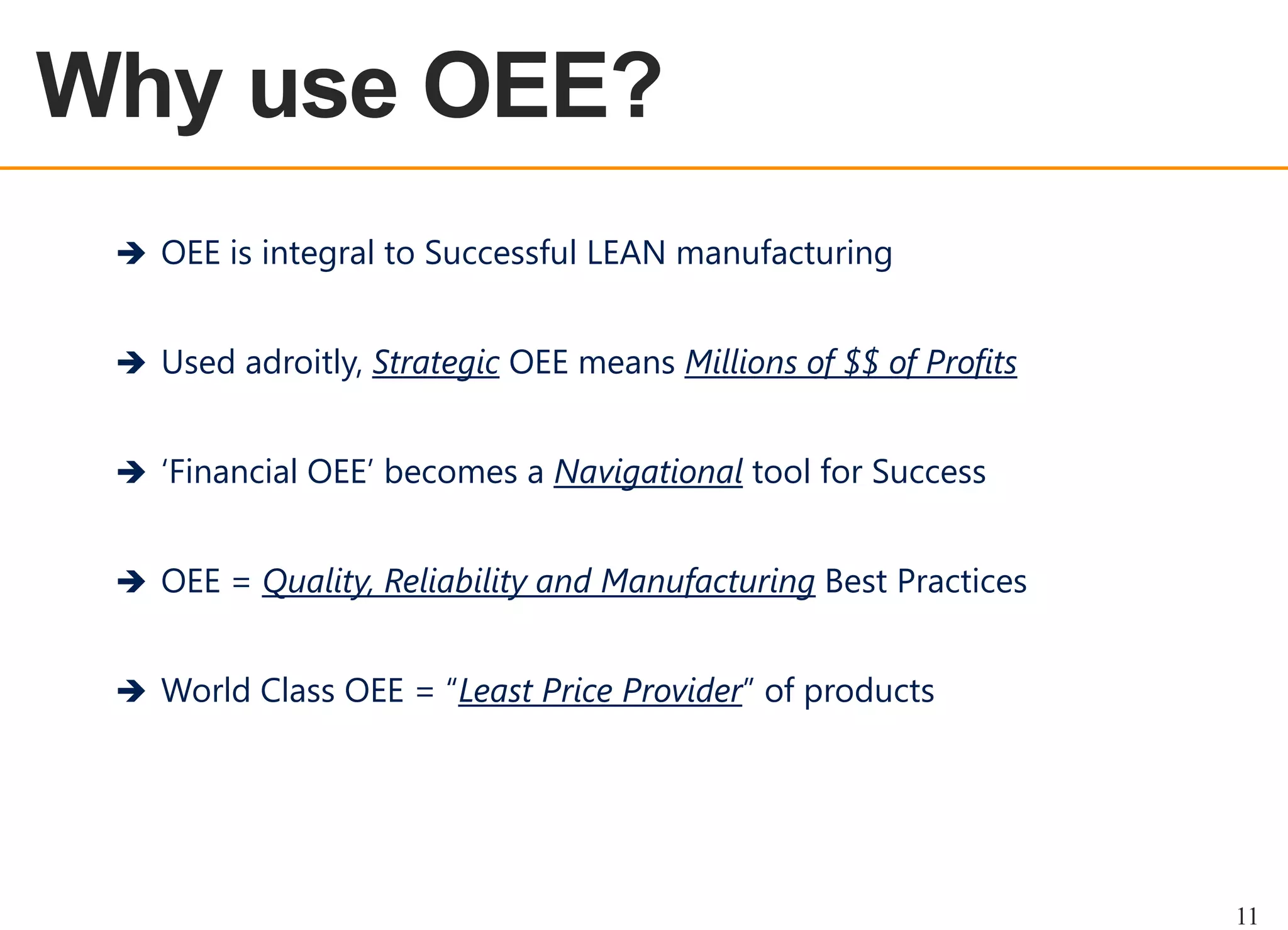 OEE OVERVIEW

 OEE is integral to Successful LEAN manufacturing
 Used adroitly, Strategic OEE means Millions of $$ of Profits

 „Financial OEE‟ becomes a Navigational tool for Success
 OEE = Quality, Reliability and Manufacturing Best Practices
 World Class OEE = “Least Price Provider” of products

11

 