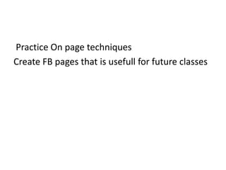 Practice On page techniques
Create FB pages that is usefull for future classes
 