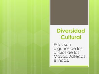 Diversidad
Cultural
Estos son
algunos de los
oficios de los
Mayas, Aztecas
e Incas.
 