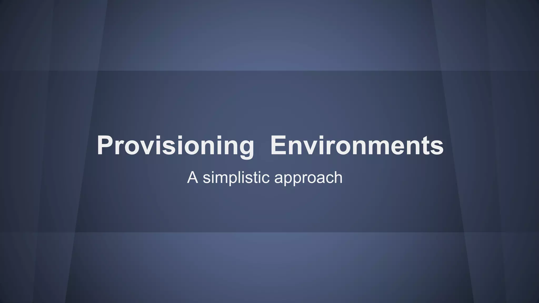 Provisioning Environments
A simplistic approach
 