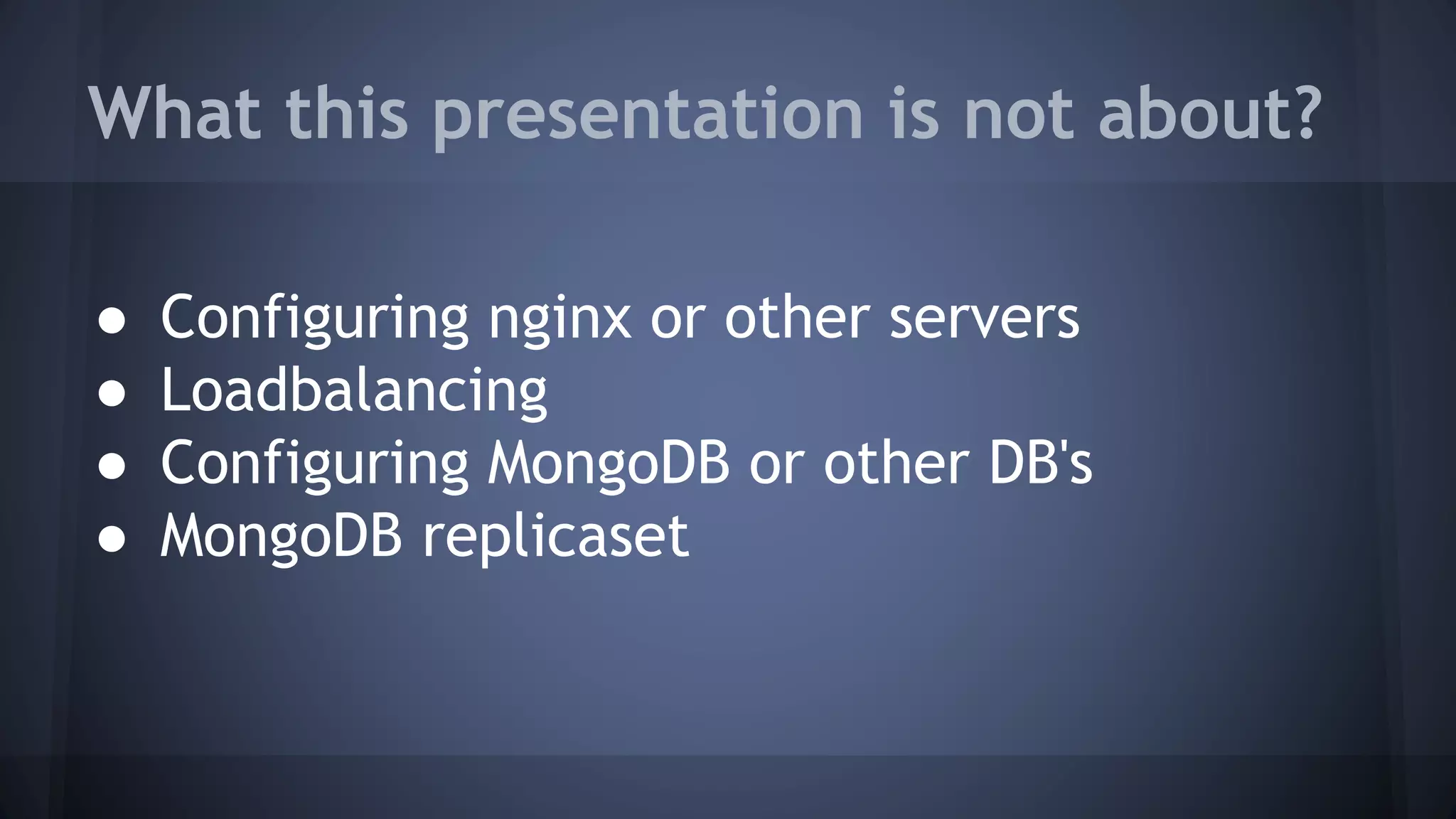 What this presentation is not about?
● Configuring nginx or other servers
● Loadbalancing
● Configuring MongoDB or other DB's
● MongoDB replicaset
 