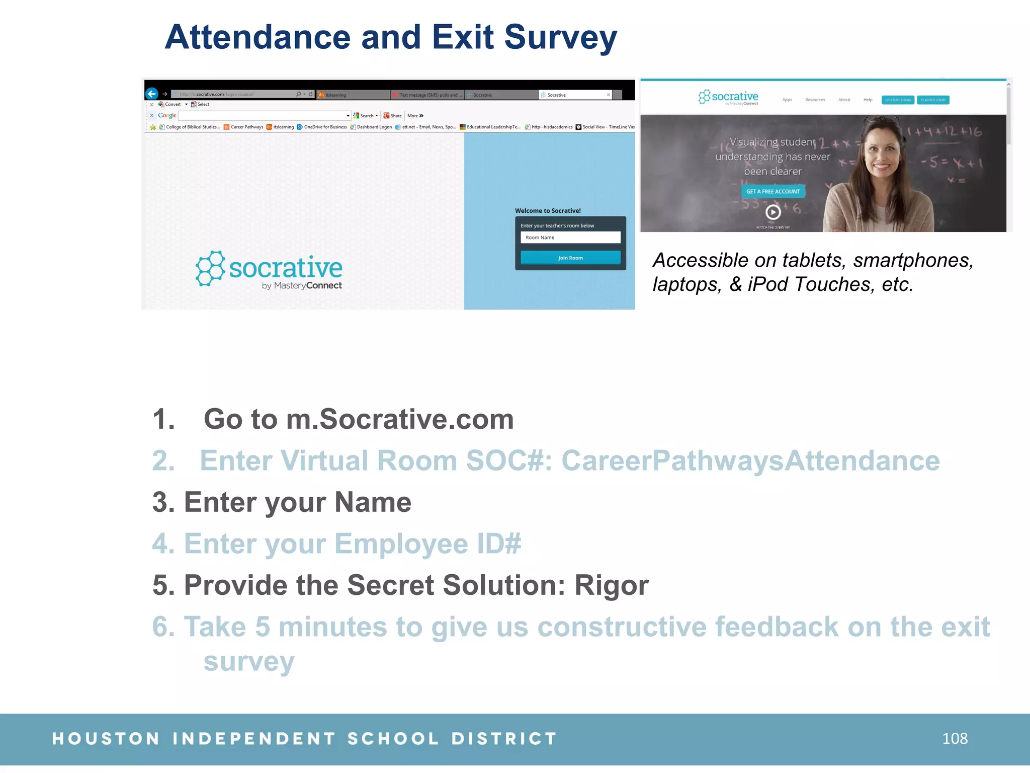 1. Go to m.Socrative.com
2. Enter Virtual Room SOC#: CareerPathwaysAttendance
3. Enter your Name
4. Enter your Employee ID#
5. Provide the Secret Solution: Rigor
6. Take 5 minutes to give us constructive feedback on the exit
survey
108
Attendance and Exit Survey
Accessible on tablets, smartphones,
laptops, & iPod Touches, etc.
 
