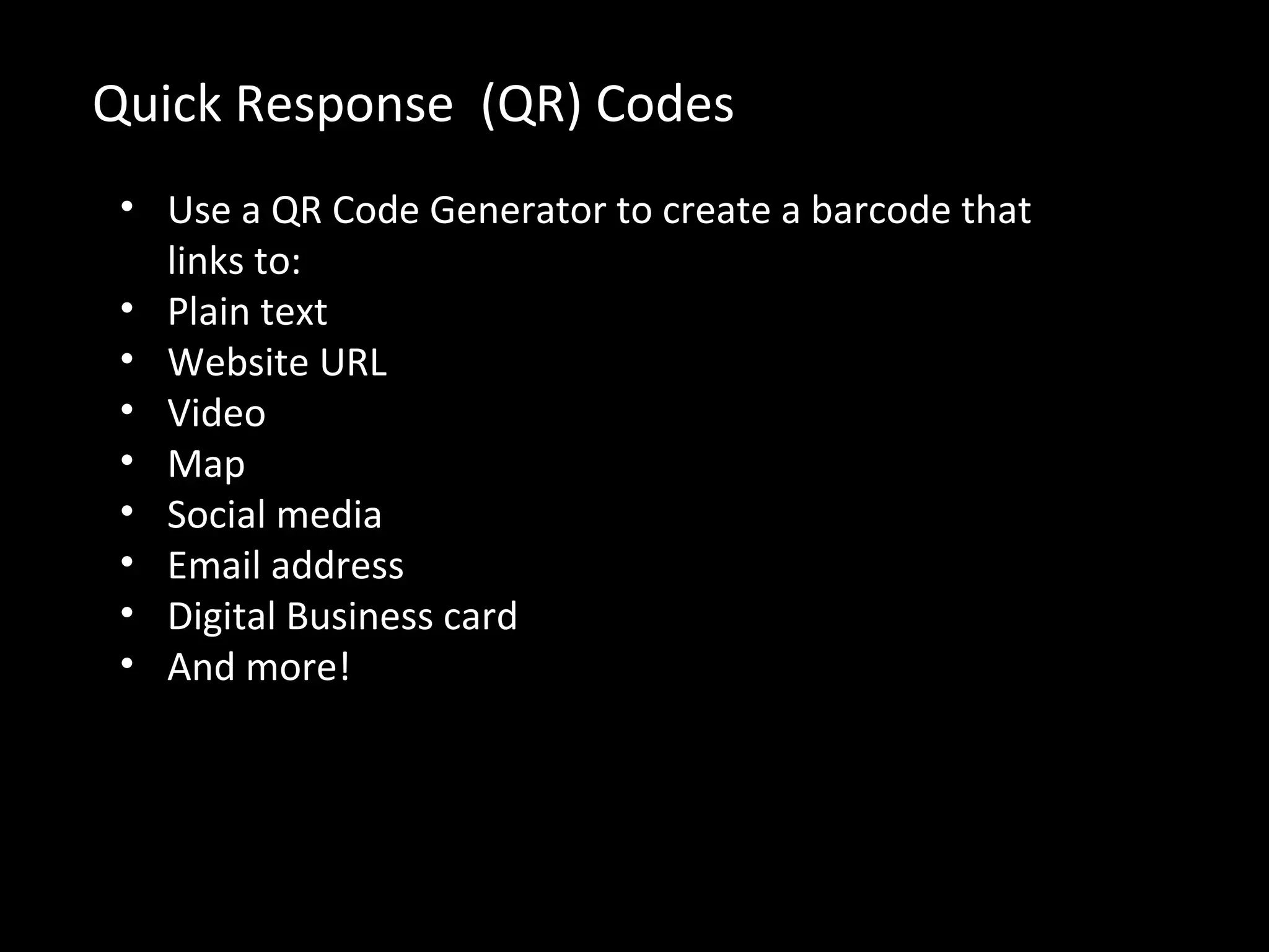 Quick Response (QR) Codes
• Use a QR Code Generator to create a barcode that
links to:
• Plain text
• Website URL
• Video
• Map
• Social media
• Email address
• Digital Business card
• And more!
 
