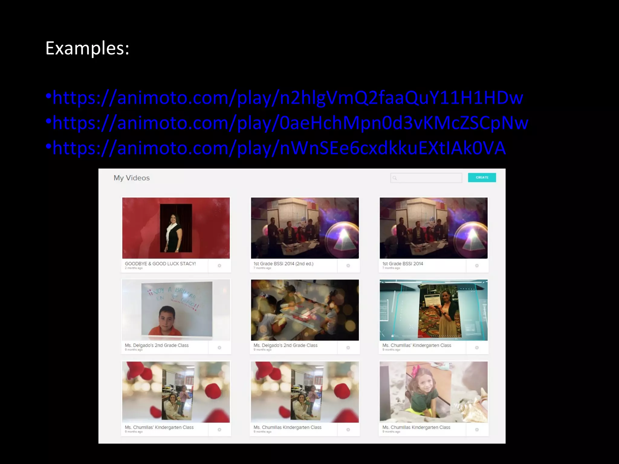 Examples:
•https://animoto.com/play/n2hlgVmQ2faaQuY11H1HDw
•https://animoto.com/play/0aeHchMpn0d3vKMcZSCpNw
•https://animoto.com/play/nWnSEe6cxdkkuEXtIAk0VA
 