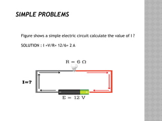 SIMPLE PROBLEMS
Figure shows a simple electric circuit calculate the value of I ?
SOLUTION : I =V/R= 12/6= 2 A
 