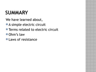 SUMMARY
We have learned about,
 A simple electric circuit
 Terms related to electric circuit
 Ohm’s law
 Laws of resistance
 