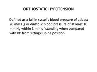 ORTHOSTATIC HYPOTENSION
Defined as a fall in systolic blood pressure of atleast
20 mm Hg or diastolic blood pressure of at least 10
mm Hg within 3 min of standing when compared
with BP from sitting/supine position.
 