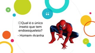 “◎Qual é o único
inseto que tem
endoesqueleto?
- Homem-Aranha
 