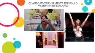QUANDO VOCE FINALMENTE TERMINA O
TRABALHO DE BIOLOGIA
 