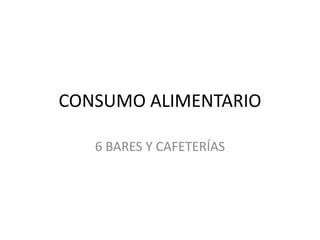 CONSUMO ALIMENTARIO
6 BARES Y CAFETERÍAS
 