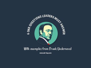 With examples from Frank Underwood
www.okrfaq.com
6OKRQUES
TIONS LEADERS MU
STANSWER
 