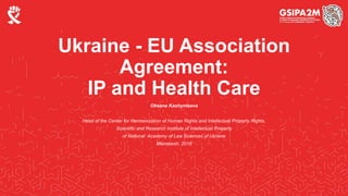 Ukraine - EU Association
Agreement:
IP and Health Care
Oksana Kashyntseva
Head of the Center for Harmonization of Human Rights and Intellectual Property Rights,
Scientific and Research Institute of Intellectual Property
of National Academy of Law Sciences of Ukraine
Marrakesh, 2018
 
