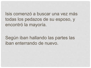 Isis comenzó a buscar una vez más
todas los pedazos de su esposo, y
encontró la mayoría.
Según iban hallando las partes las
iban enterrando de nuevo.
 