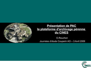 Présentation de PAC la plateforme d'archivage pérenne  du CINES O.Rouchon  Journées d’étude Couperin AO – 3 Avril 2009 
