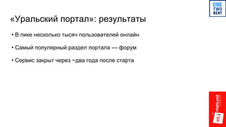 «Уральский портал»: результаты
• В пике несколько тысяч пользователей онлайн
• Самый популярный раздел портала — форум
• Сервис закрыт через ~два года после старта
 
