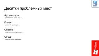 Десятки проблемных мест
Архитектура
• распределение логики, данные, ...
Клиент
• дизайн, UX, фреймворки, ...
Сервер
• среда исполнения, фреймворки, ...
СУБД
• структура, логика, транзакции, ...
 